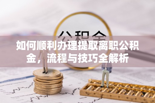 谯城如何顺利办理提取离职公积金，流程与技巧全解析
