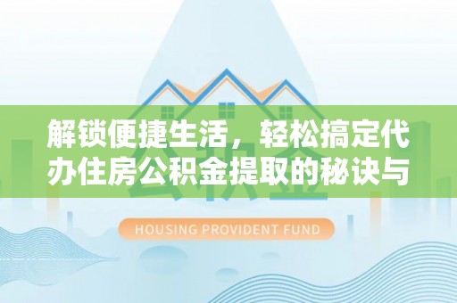 谯城解锁便捷生活，轻松搞定代办住房公积金提取的秘诀与技巧