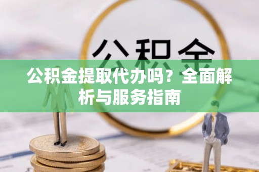 谯城公积金提取代办吗？全面解析与服务指南