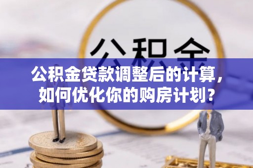 谯城公积金贷款调整后的计算，如何优化你的购房计划？
