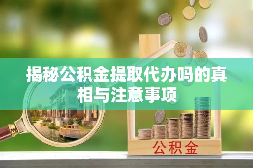 谯城揭秘公积金提取代办吗的真相与注意事项