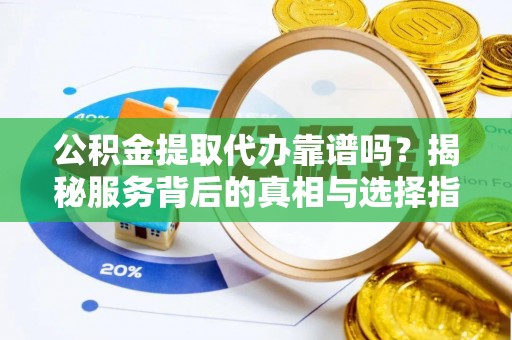 谯城公积金提取代办靠谱吗？揭秘服务背后的真相与选择指南