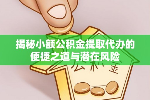 谯城揭秘小额公积金提取代办的便捷之道与潜在风险