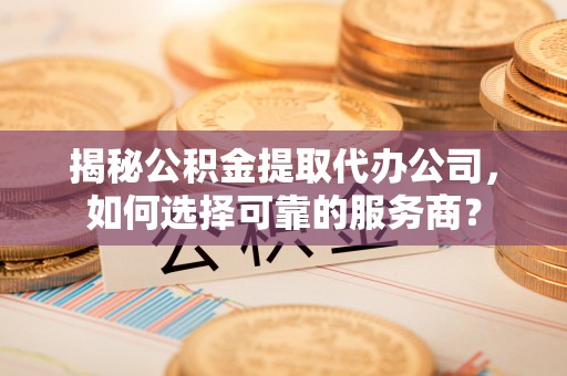 谯城揭秘公积金提取代办公司，如何选择可靠的服务商？