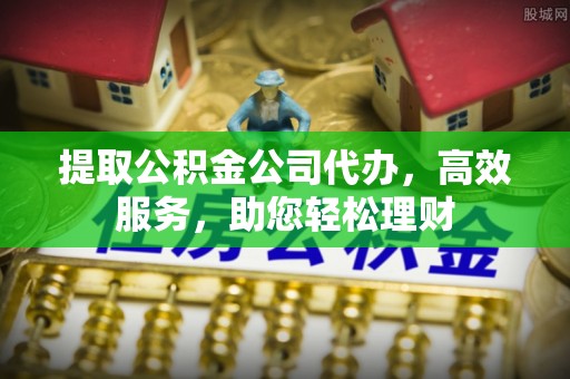谯城提取公积金公司代办，高效服务，助您轻松理财