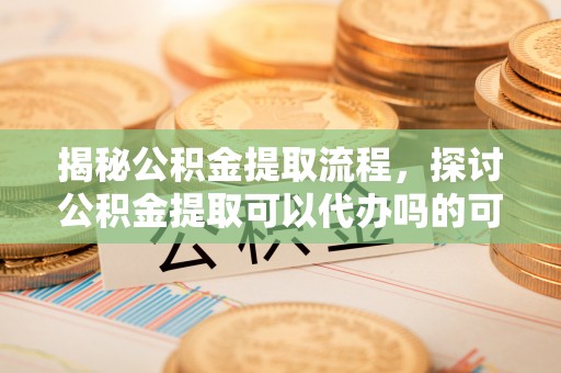 谯城揭秘公积金提取流程，探讨公积金提取可以代办吗的可行性与注意事项