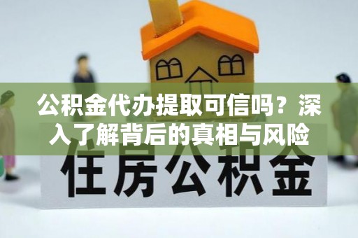 谯城公积金代办提取可信吗？深入了解背后的真相与风险