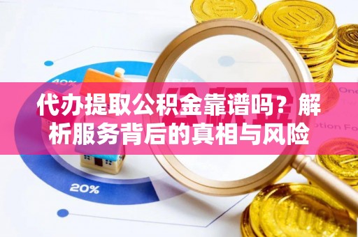 谯城代办提取公积金靠谱吗？解析服务背后的真相与风险