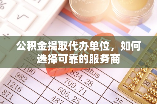 谯城公积金提取代办单位，如何选择可靠的服务商