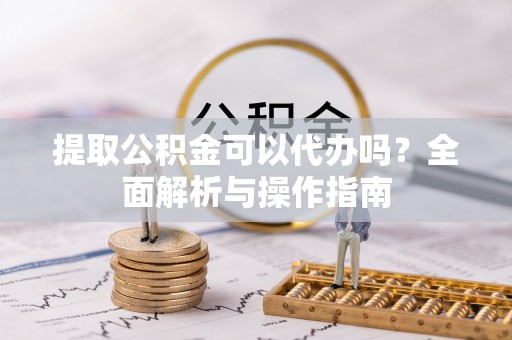 谯城提取公积金可以代办吗？全面解析与操作指南