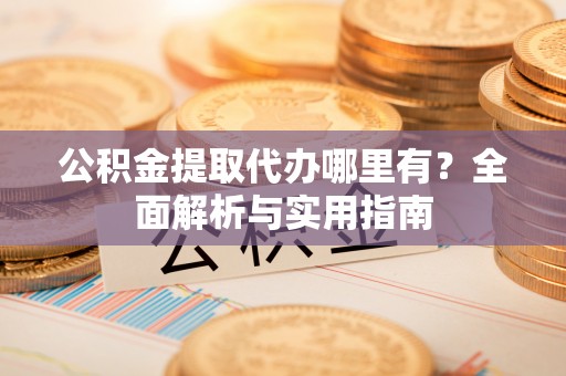 谯城公积金提取代办哪里有？全面解析与实用指南