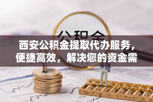 谯城西安公积金提取代办服务，便捷高效，解决您的资金需求