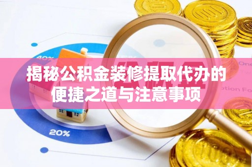 谯城揭秘公积金装修提取代办的便捷之道与注意事项
