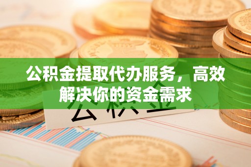 谯城公积金提取代办服务，高效解决你的资金需求