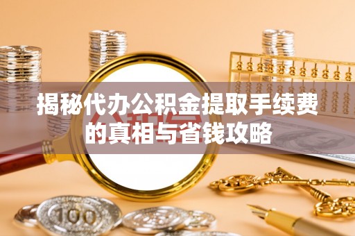 谯城揭秘代办公积金提取手续费的真相与省钱攻略