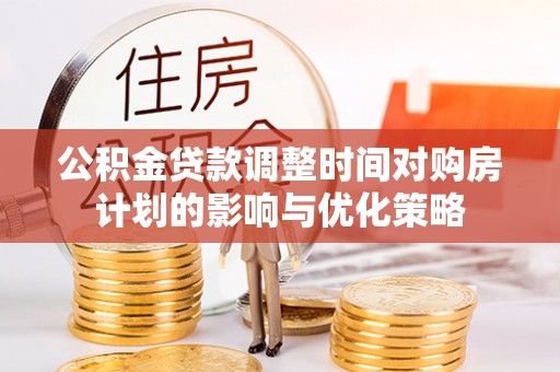 谯城公积金贷款调整时间对购房计划的影响与优化策略