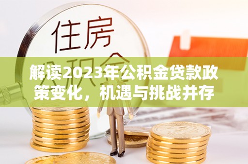 谯城解读2023年公积金贷款政策变化，机遇与挑战并存