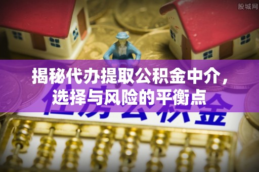 谯城揭秘代办提取公积金中介，选择与风险的平衡点