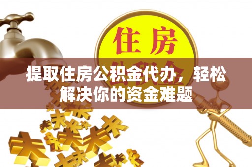 谯城提取住房公积金代办，轻松解决你的资金难题