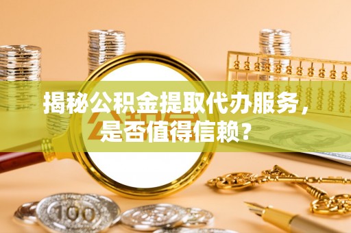 谯城揭秘公积金提取代办服务，是否值得信赖？
