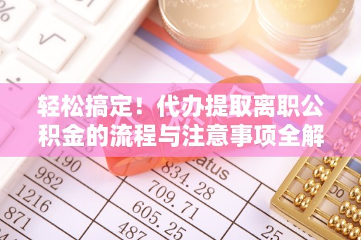 谯城轻松搞定！代办提取离职公积金的流程与注意事项全解析
