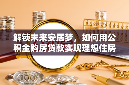 谯城解锁未来安居梦，如何用公积金购房贷款实现理想住房计划