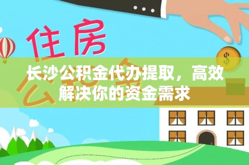 谯城长沙公积金代办提取，高效解决你的资金需求