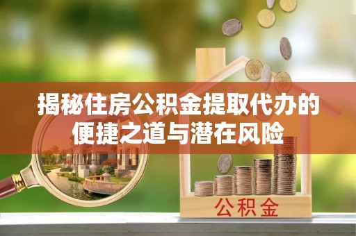 谯城揭秘住房公积金提取代办的便捷之道与潜在风险