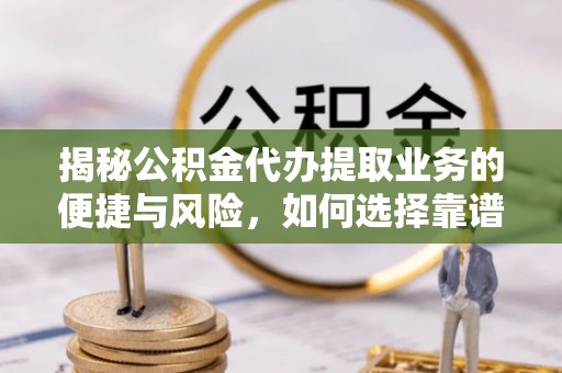 谯城揭秘公积金代办提取业务的便捷与风险，如何选择靠谱服务？