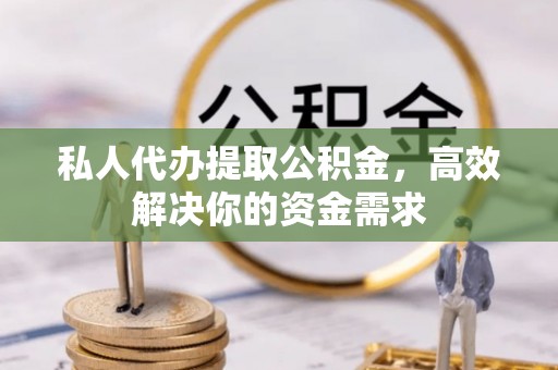 谯城私人代办提取公积金，高效解决你的资金需求