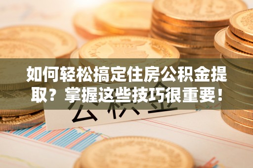 谯城如何轻松搞定住房公积金提取？掌握这些技巧很重要！