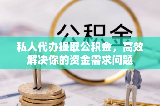 谯城私人代办提取公积金，高效解决你的资金需求问题