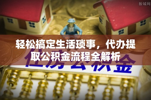 谯城轻松搞定生活琐事，代办提取公积金流程全解析