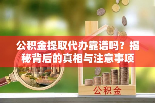 谯城公积金提取代办靠谱吗？揭秘背后的真相与注意事项