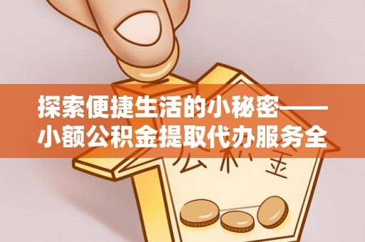 谯城探索便捷生活的小秘密——小额公积金提取代办服务全解析