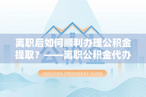 谯城离职后如何顺利办理公积金提取？——离职公积金代办提取全攻略