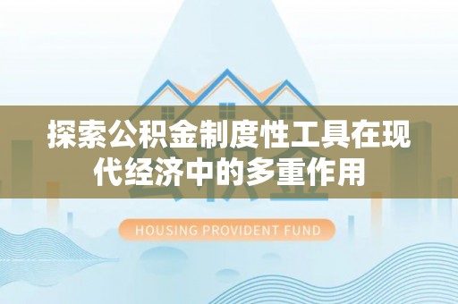 谯城探索公积金制度性工具在现代经济中的多重作用