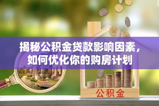 谯城揭秘公积金贷款影响因素，如何优化你的购房计划