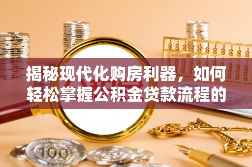 谯城揭秘现代化购房利器，如何轻松掌握公积金贷款流程的每一个细节