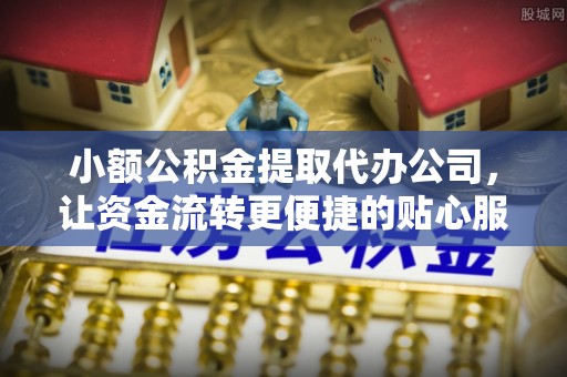 谯城小额公积金提取代办公司，让资金流转更便捷的贴心服务