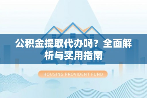 谯城公积金提取代办吗？全面解析与实用指南