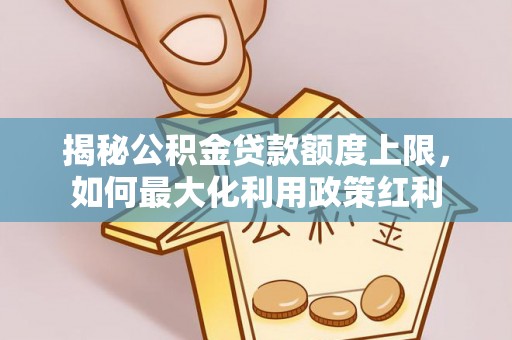 谯城揭秘公积金贷款额度上限，如何最大化利用政策红利