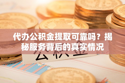 谯城代办公积金提取可靠吗？揭秘服务背后的真实情况