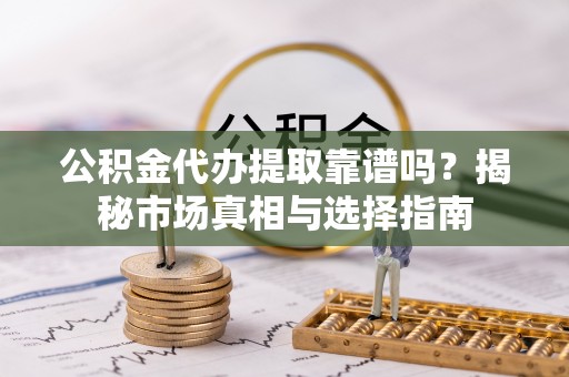 谯城公积金代办提取靠谱吗？揭秘市场真相与选择指南