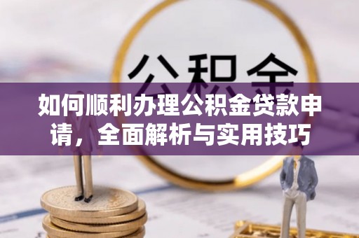 谯城如何顺利办理公积金贷款申请，全面解析与实用技巧