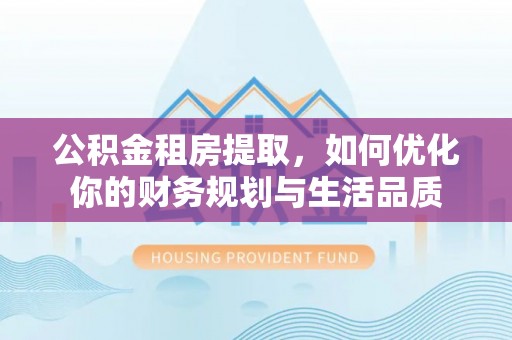 谯城公积金租房提取，如何优化你的财务规划与生活品质