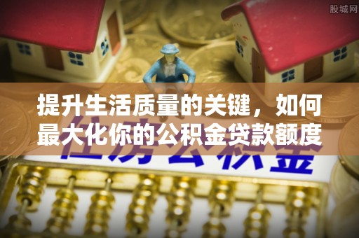 谯城提升生活质量的关键，如何最大化你的公积金贷款额度