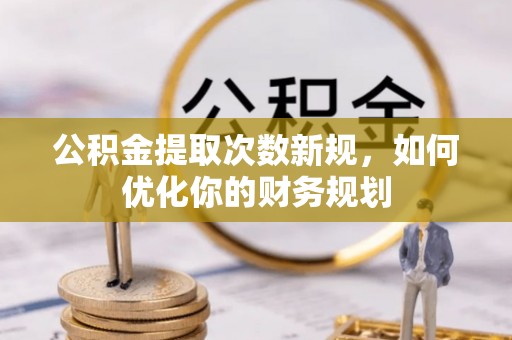 谯城公积金提取次数新规，如何优化你的财务规划