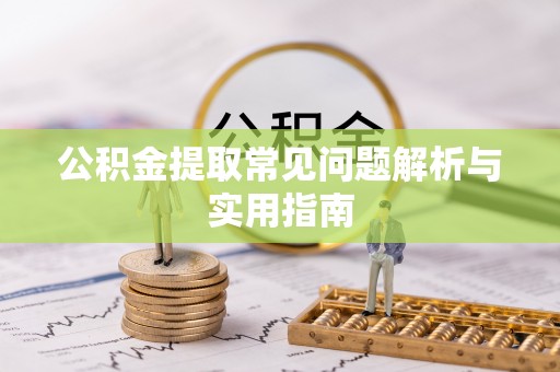 谯城公积金提取常见问题解析与实用指南