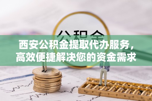 谯城西安公积金提取代办服务，高效便捷解决您的资金需求